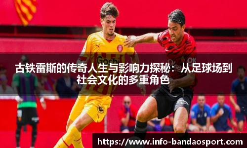 古铁雷斯的传奇人生与影响力探秘：从足球场到社会文化的多重角色