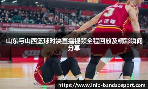 山东与山西篮球对决直播视频全程回放及精彩瞬间分享