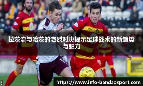 拉茨流与哈茨的激烈对决揭示足球战术的新趋势与魅力