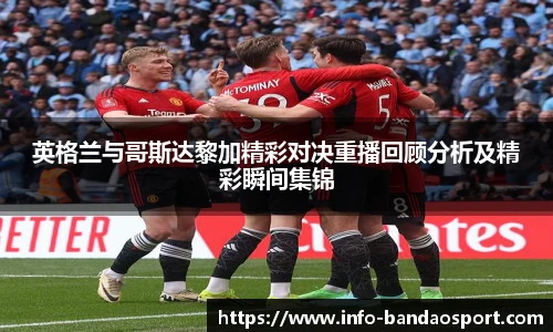 英格兰与哥斯达黎加精彩对决重播回顾分析及精彩瞬间集锦