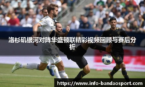 洛杉矶银河对阵华盛顿联精彩视频回顾与赛后分析